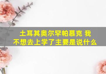 土耳其奥尔罕帕慕克 我不想去上学了主要是说什么